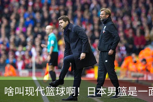 啥叫现代篮球啊！日本男篮是一面镜子 中国男篮落后就必然要挨打
